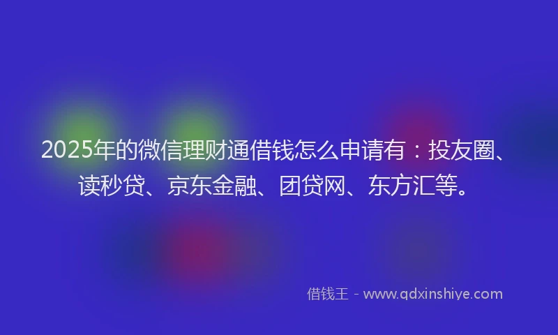 2025年的微信理财通借钱怎么申请有：投友圈、读秒贷、京东金融、团贷网、东方汇等。