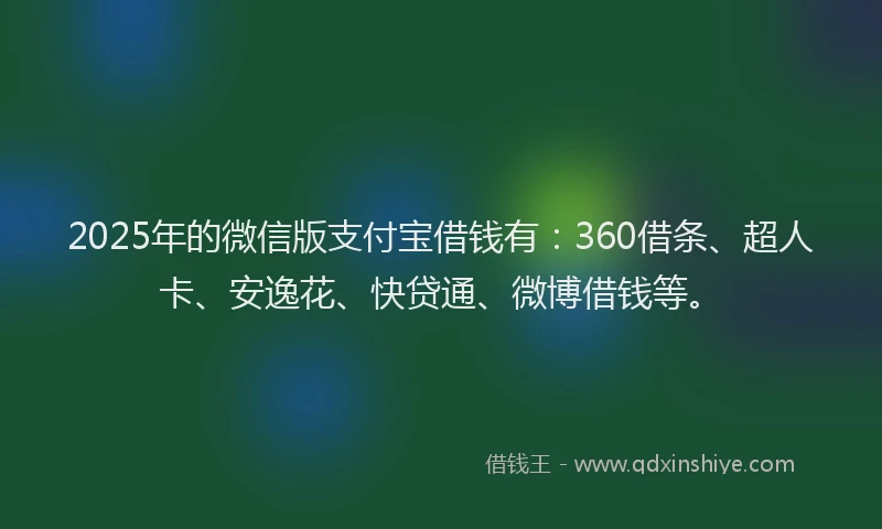 2025年的微信版支付宝借钱有：360借条、超人卡、安逸花、快贷通、微博借钱等。