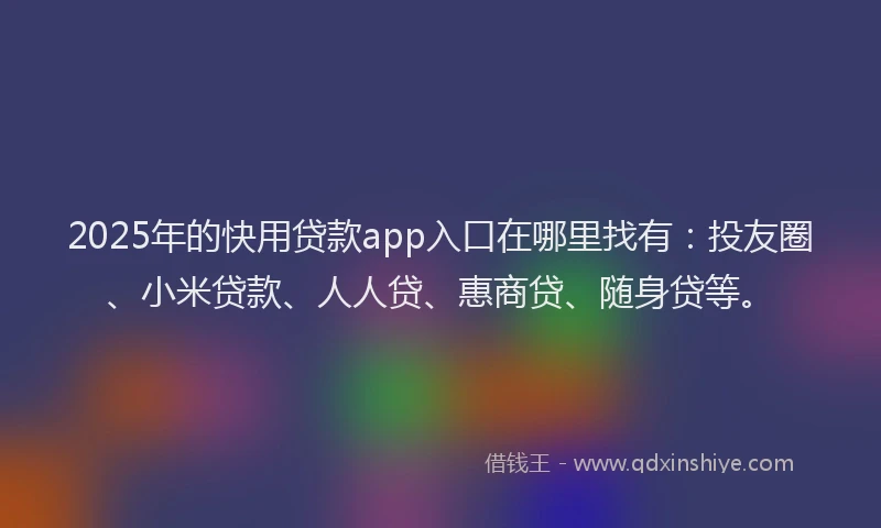 2025年的快用贷款app入口在哪里找有：投友圈、小米贷款、人人贷、惠商贷、随身贷等。