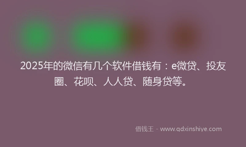 2025年的微信有几个软件借钱有：e微贷、投友圈、花呗、人人贷、随身贷等。