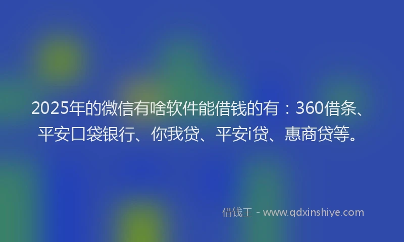 2025年的微信有啥软件能借钱的有：360借条、平安口袋银行、你我贷、平安i贷、惠商贷等。