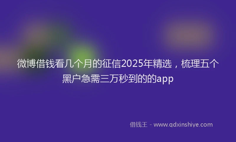 微博借钱看几个月的征信2025年精选，梳理五个黑户急需三万秒到的的app