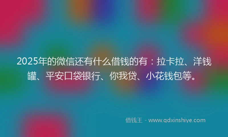 2025年的微信还有什么借钱的有：拉卡拉、洋钱罐、平安口袋银行、你我贷、小花钱包等。