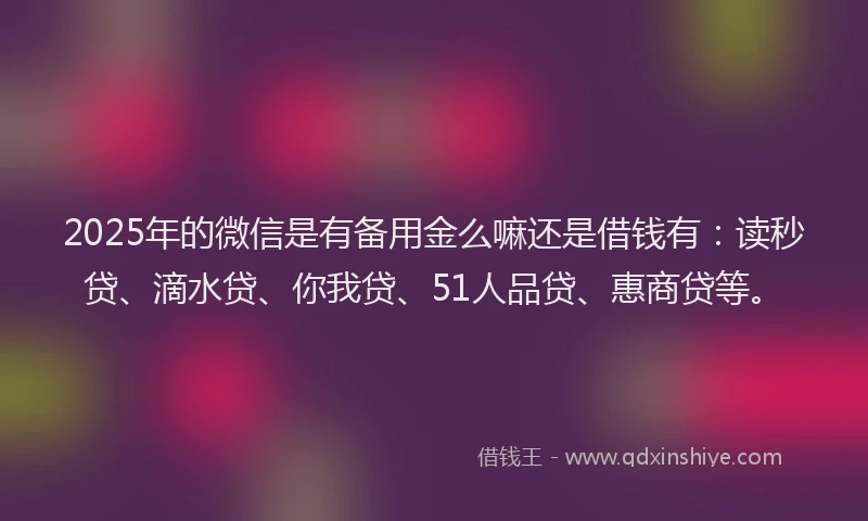 2025年的微信是有备用金么嘛还是借钱有：读秒贷、滴水贷、你我贷、51人品贷、惠商贷等。