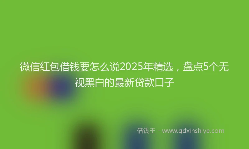 微信红包借钱要怎么说2025年精选，盘点5个无视黑白的最新贷款口子