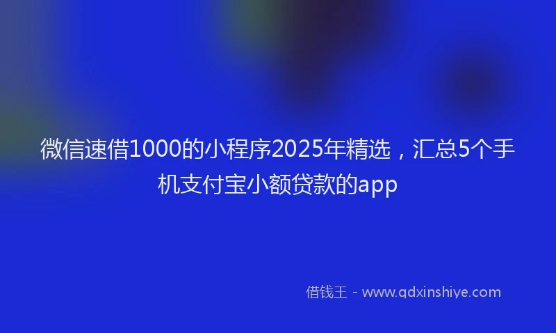 微信速借1000的小程序2025年精选，汇总5个手机支付宝小额贷款的app