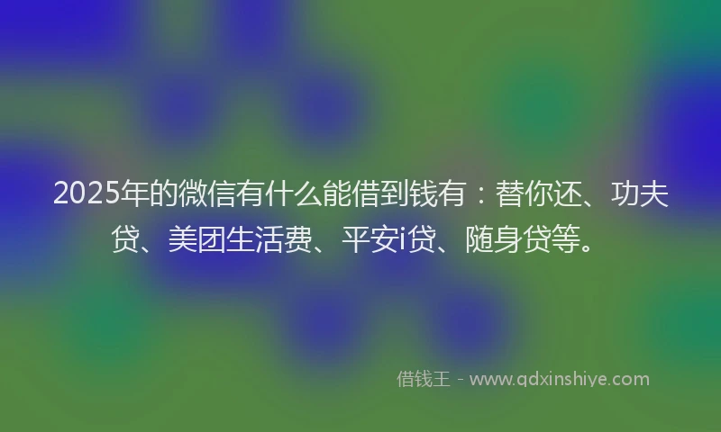 2025年的微信有什么能借到钱有：替你还、功夫贷、美团生活费、平安i贷、随身贷等。