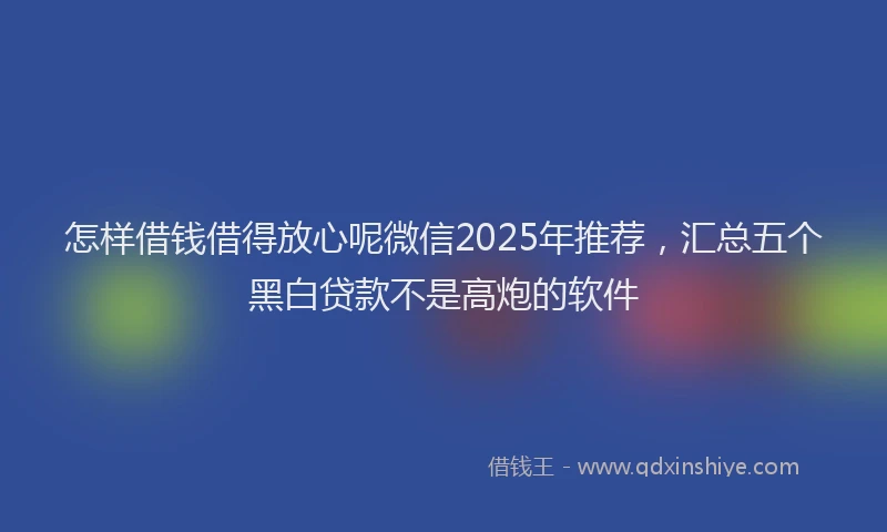 怎样借钱借得放心呢微信2025年推荐，汇总五个黑白贷款不是高炮的软件