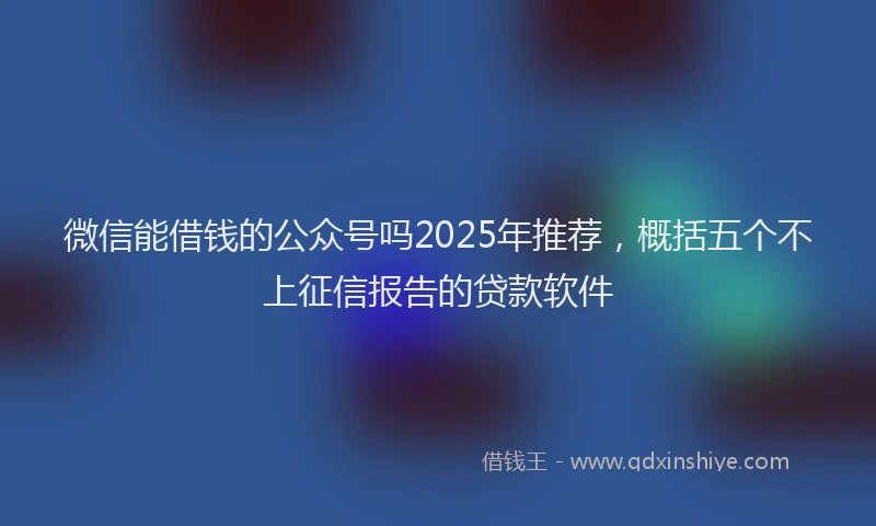 微信能借钱的公众号吗2025年推荐，概括五个不上征信报告的贷款软件