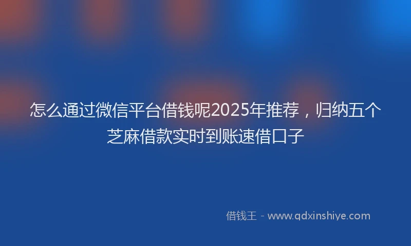 怎么通过微信平台借钱呢2025年推荐，归纳五个芝麻借款实时到账速借口子
