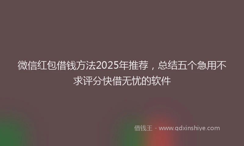 微信红包借钱方法2025年推荐，总结五个急用不求评分快借无忧的软件