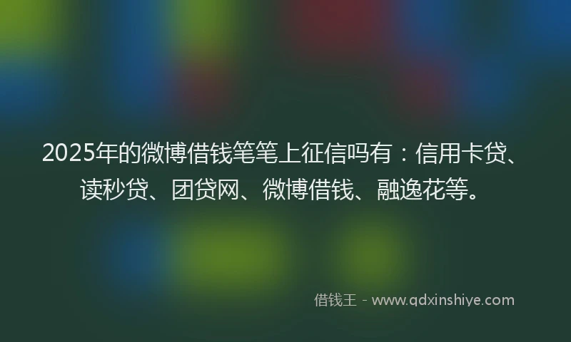 2025年的微博借钱笔笔上征信吗有：信用卡贷、读秒贷、团贷网、微博借钱、融逸花等。