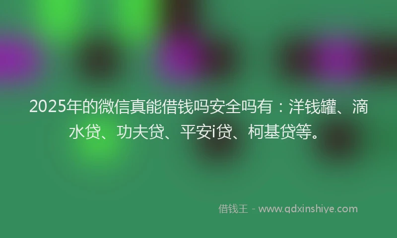 2025年的微信真能借钱吗安全吗有：洋钱罐、滴水贷、功夫贷、平安i贷、柯基贷等。
