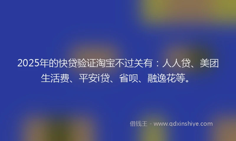 2025年的快贷验证淘宝不过关有：人人贷、美团生活费、平安i贷、省呗、融逸花等。