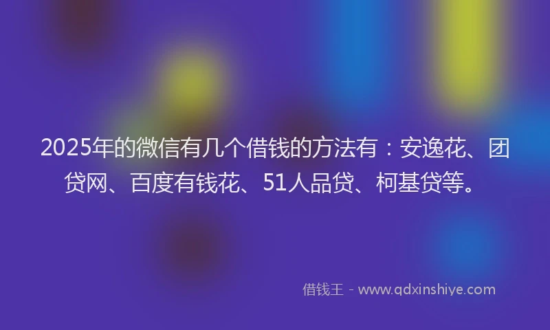 2025年的微信有几个借钱的方法有：安逸花、团贷网、百度有钱花、51人品贷、柯基贷等。
