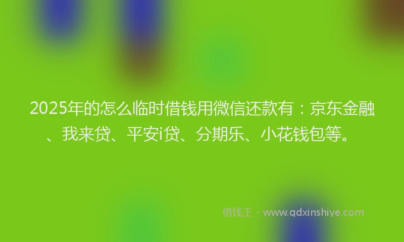 2025年的怎么临时借钱用微信还款有：京东金融、我来贷、平安i贷、分期乐、小花钱包等。