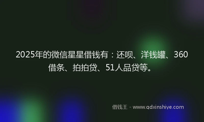 2025年的微信星星借钱有：还呗、洋钱罐、360借条、拍拍贷、51人品贷等。
