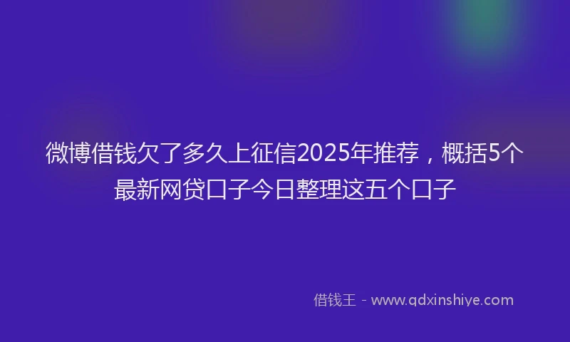 微博借钱欠了多久上征信2025年推荐，概括5个最新网贷口子今日整理这五个口子