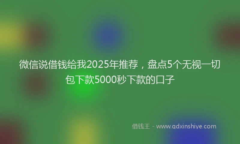 微信说借钱给我2025年推荐，盘点5个无视一切包下款5000秒下款的口子
