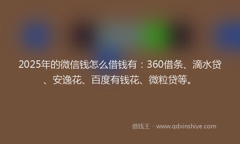 2025年的微信钱怎么借钱有：360借条、滴水贷、安逸花、百度有钱花、微粒贷等。