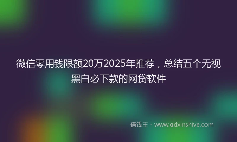 微信零用钱限额20万2025年推荐，总结五个无视黑白必下款的网贷软件