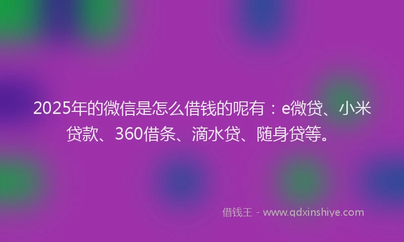 2025年的微信是怎么借钱的呢有：e微贷、小米贷款、360借条、滴水贷、随身贷等。