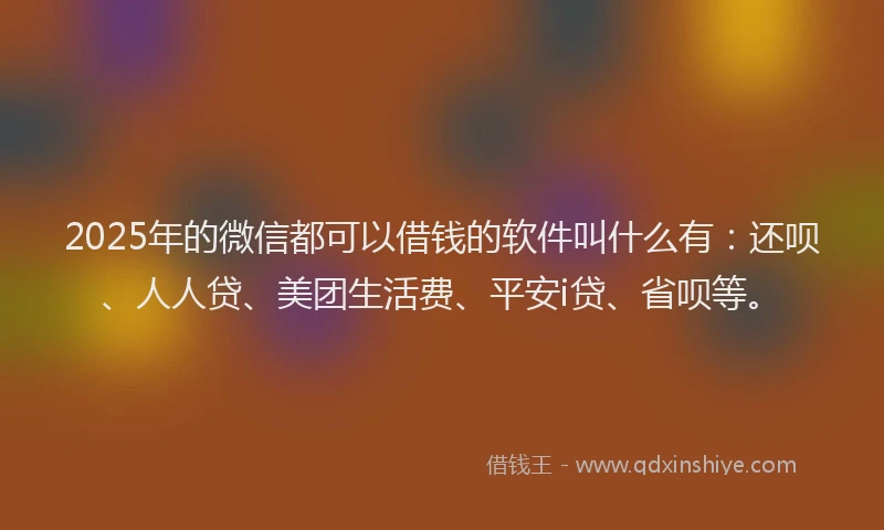 2025年的微信都可以借钱的软件叫什么有：还呗、人人贷、美团生活费、平安i贷、省呗等。