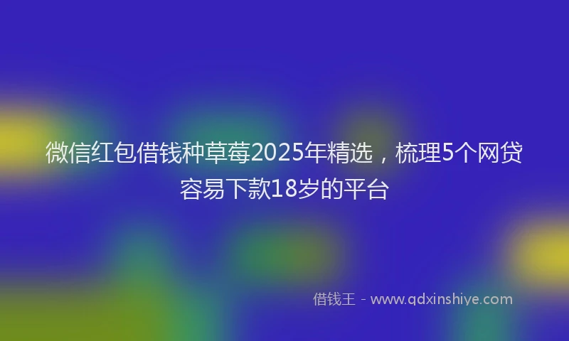 微信红包借钱种草莓2025年精选，梳理5个网贷容易下款18岁的平台