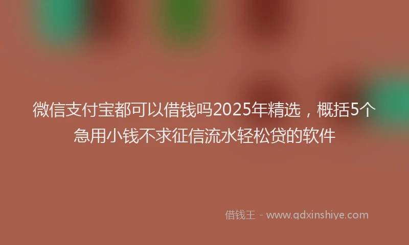 微信支付宝都可以借钱吗2025年精选，概括5个急用小钱不求征信流水轻松贷的软件