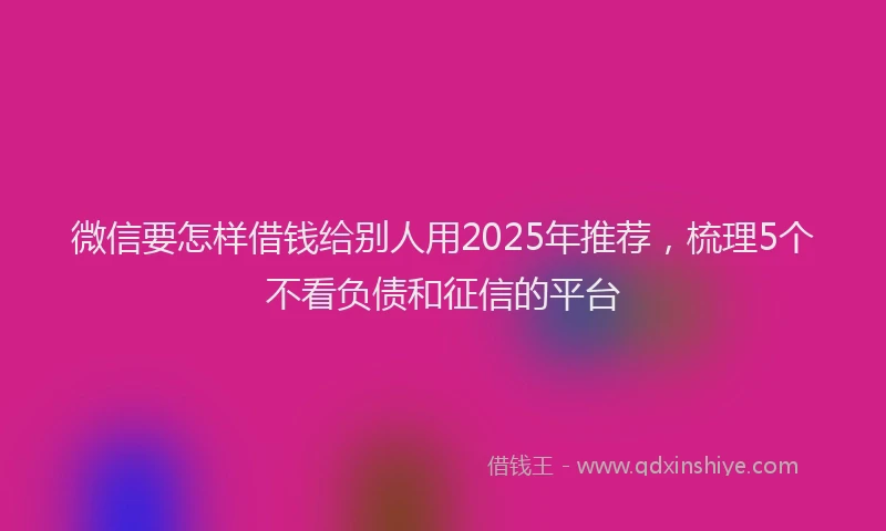 微信要怎样借钱给别人用2025年推荐，梳理5个不看负债和征信的平台