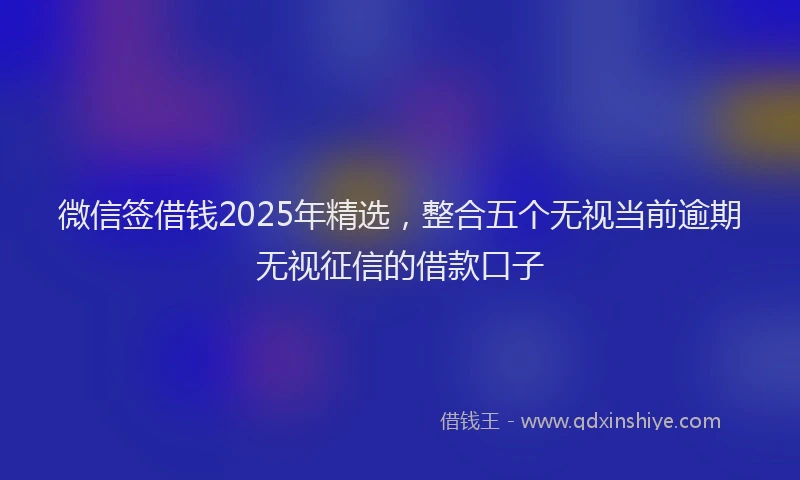微信签借钱2025年精选，整合五个无视当前逾期无视征信的借款口子