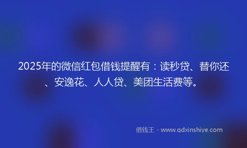 2025年的微信红包借钱提醒有：读秒贷、替你还、安逸花、人人贷、美团生活费等。
