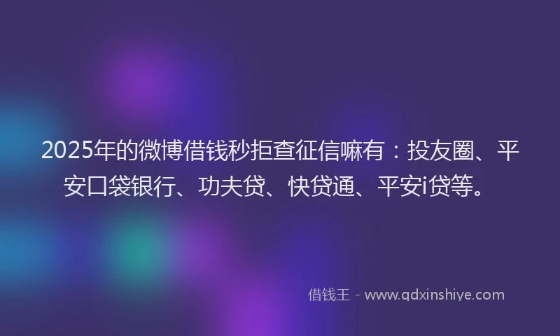 2025年的微博借钱秒拒查征信嘛有：投友圈、平安口袋银行、功夫贷、快贷通、平安i贷等。