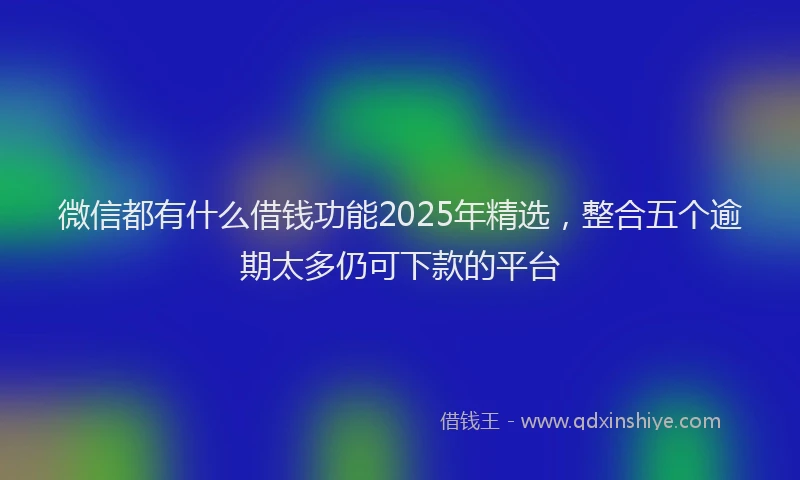 微信都有什么借钱功能2025年精选，整合五个逾期太多仍可下款的平台
