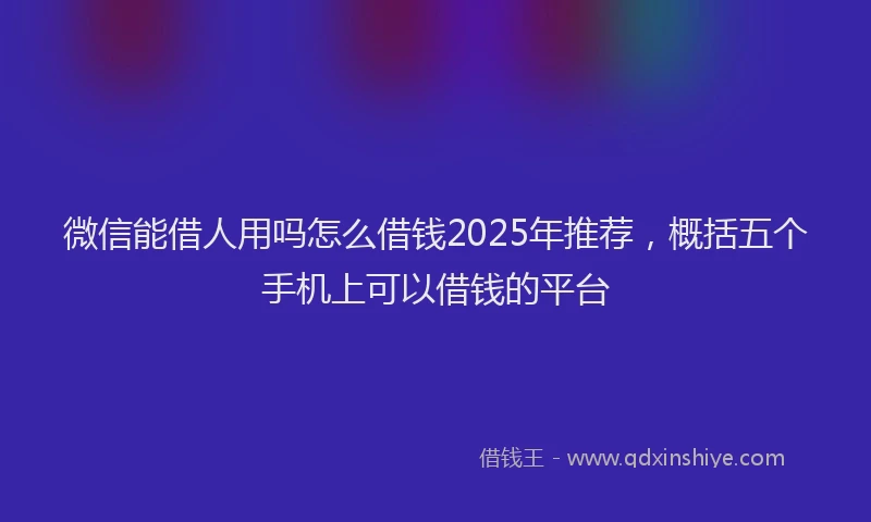 微信能借人用吗怎么借钱2025年推荐，概括五个手机上可以借钱的平台
