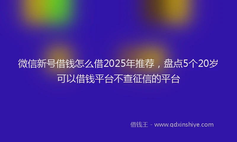 微信新号借钱怎么借2025年推荐，盘点5个20岁可以借钱平台不查征信的平台