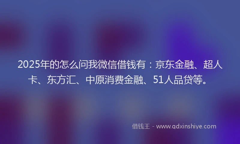 2025年的怎么问我微信借钱有：京东金融、超人卡、东方汇、中原消费金融、51人品贷等。
