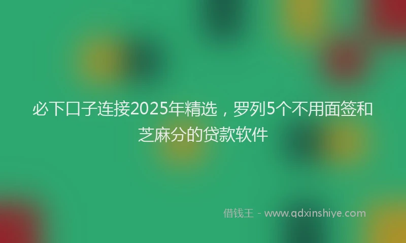 必下口子连接2025年精选，罗列5个不用面签和芝麻分的贷款软件