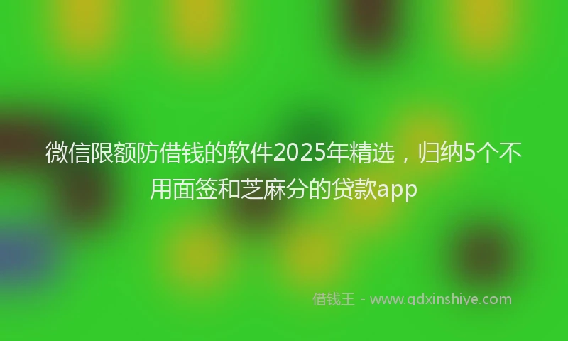 微信限额防借钱的软件2025年精选，归纳5个不用面签和芝麻分的贷款app