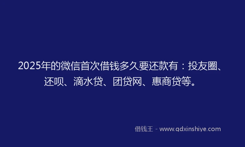 2025年的微信首次借钱多久要还款有：投友圈、还呗、滴水贷、团贷网、惠商贷等。