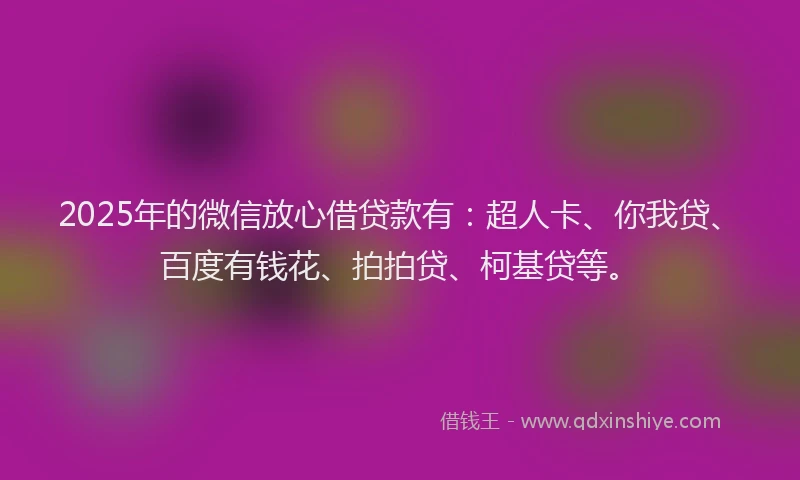 2025年的微信放心借贷款有：超人卡、你我贷、百度有钱花、拍拍贷、柯基贷等。