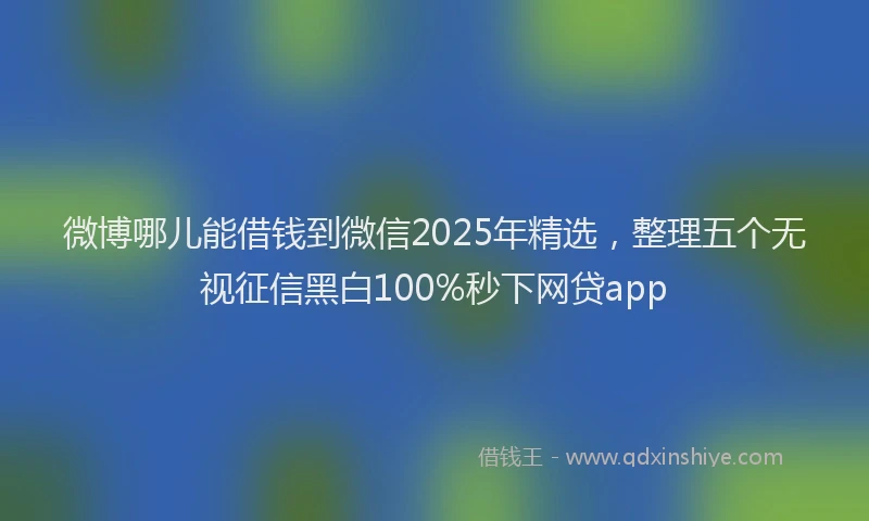 微博哪儿能借钱到微信2025年精选，整理五个无视征信黑白100%秒下网贷app