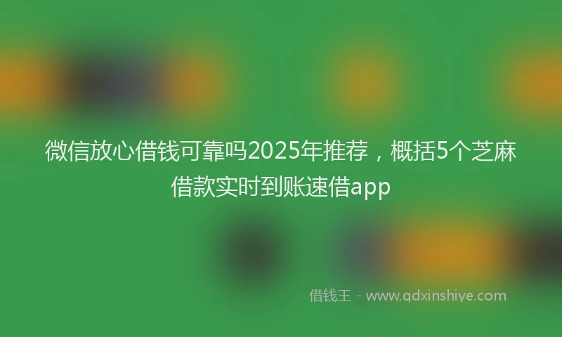 微信放心借钱可靠吗2025年推荐，概括5个芝麻借款实时到账速借app