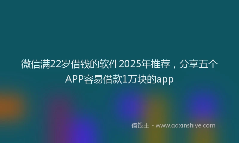 微信满22岁借钱的软件2025年推荐，分享五个APP容易借款1万块的app