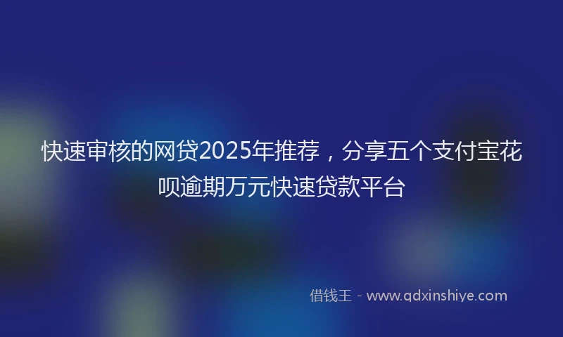 快速审核的网贷2025年推荐，分享五个支付宝花呗逾期万元快速贷款平台