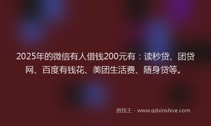 2025年的微信有人借钱200元有：读秒贷、团贷网、百度有钱花、美团生活费、随身贷等。