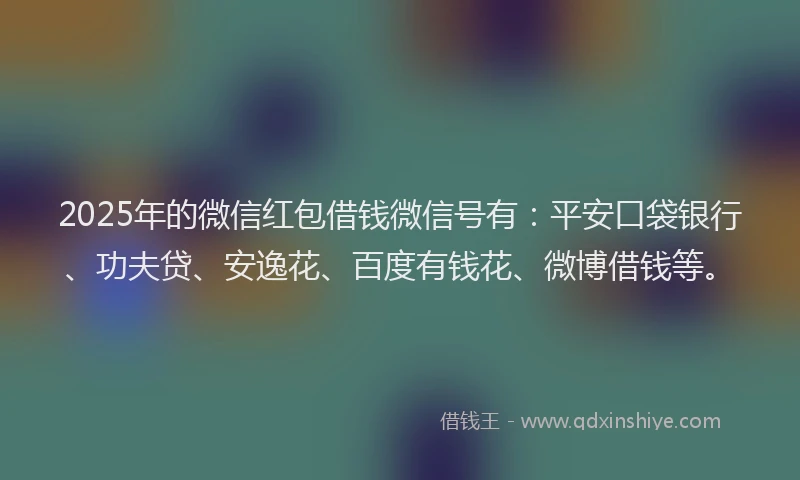 2025年的微信红包借钱微信号有：平安口袋银行、功夫贷、安逸花、百度有钱花、微博借钱等。
