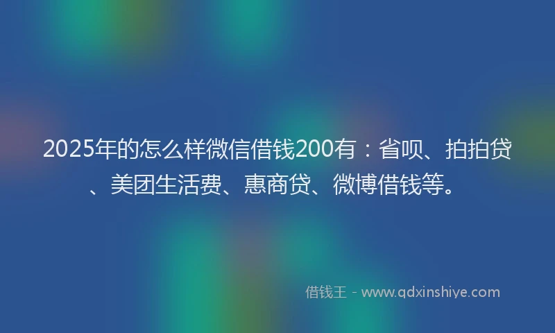2025年的怎么样微信借钱200有：省呗、拍拍贷、美团生活费、惠商贷、微博借钱等。