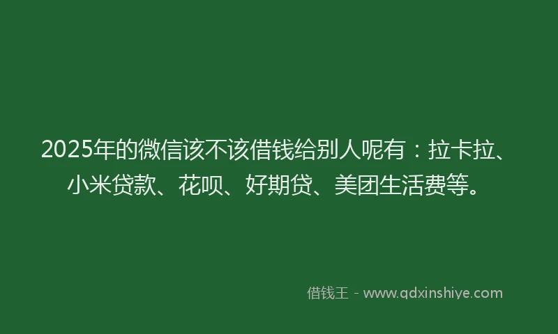 2025年的微信该不该借钱给别人呢有：拉卡拉、小米贷款、花呗、好期贷、美团生活费等。