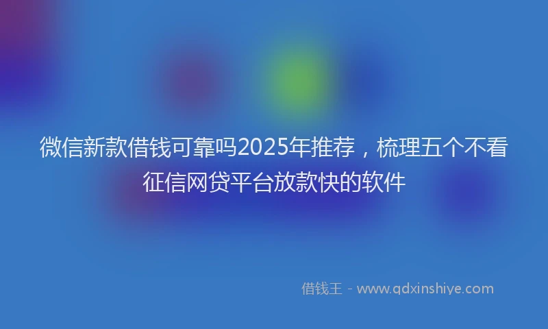 微信新款借钱可靠吗2025年推荐，梳理五个不看征信网贷平台放款快的软件
